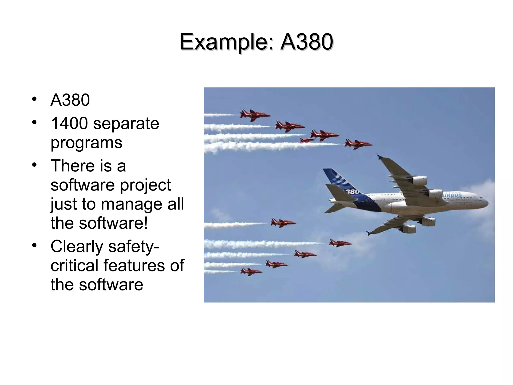 Example: A380Example: A380
• A380
• 1400 separate
programs
• There is a
software project
just to manage all
the software!
• Clearly safety-
critical features of
the software
 