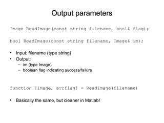 Output parametersOutput parameters
Image ReadImage(const string filename, bool& flag);
bool ReadImage(const string filename, Image& im);
• Input: filename (type string)
• Output:
– im (type Image)
– boolean flag indicating success/failure
function [Image, errflag] = ReadImage(filename)
• Basically the same, but cleaner in Matlab!
 