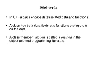 MethodsMethods
• In C++ a class encapsulates related data and functions
• A class has both data fields and functions that operate
on the data
• A class member function is called a method in the
object-oriented programming literature
 