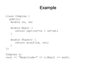 ExampleExample
class Complex {
public:
double re, im;
double Mag() {
return sqrt(re*re + im*im);
}
double Phase() {
return atan2(im, re);
}
};
Complex z;
cout << “Magnitude=“ << z.Mag() << endl;
 