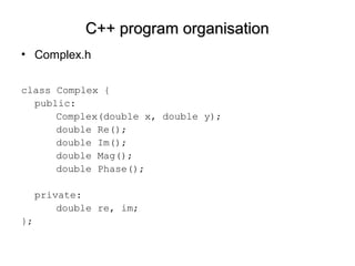C++ program organisationC++ program organisation
• Complex.h
class Complex {
public:
Complex(double x, double y);
double Re();
double Im();
double Mag();
double Phase();
private:
double re, im;
};
 