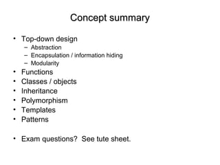 Concept summaryConcept summary
• Top-down design
– Abstraction
– Encapsulation / information hiding
– Modularity
• Functions
• Classes / objects
• Inheritance
• Polymorphism
• Templates
• Patterns
• Exam questions? See tute sheet.
 