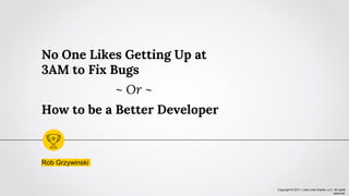 Copyright © 2017, Lima Lima Charlie, LLC. All rights
reserved.
No One Likes Getting Up at
3AM to Fix Bugs
~ Or ~
How to be a Better Developer
Rob Grzywinski
 