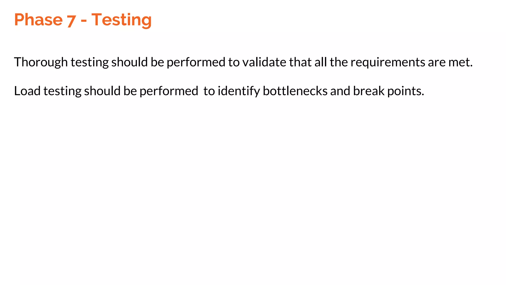 Phase 7 - Testing
Thorough testing should be performed to validate that all the requirements are met.
Load testing should be performed to identify bottlenecks and break points.
 