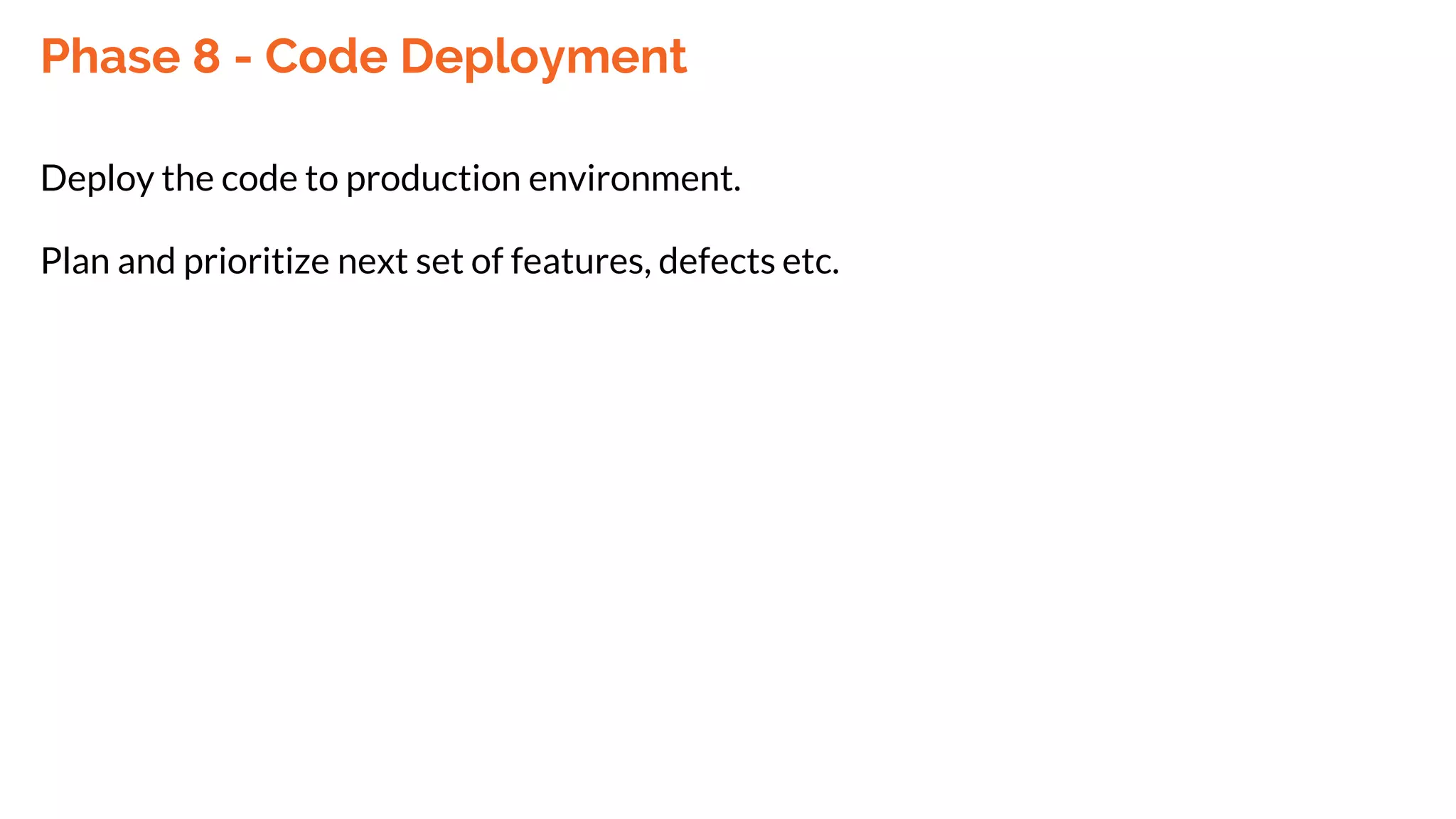 Phase 8 - Code Deployment
Deploy the code to production environment.
Plan and prioritize next set of features, defects etc.
 