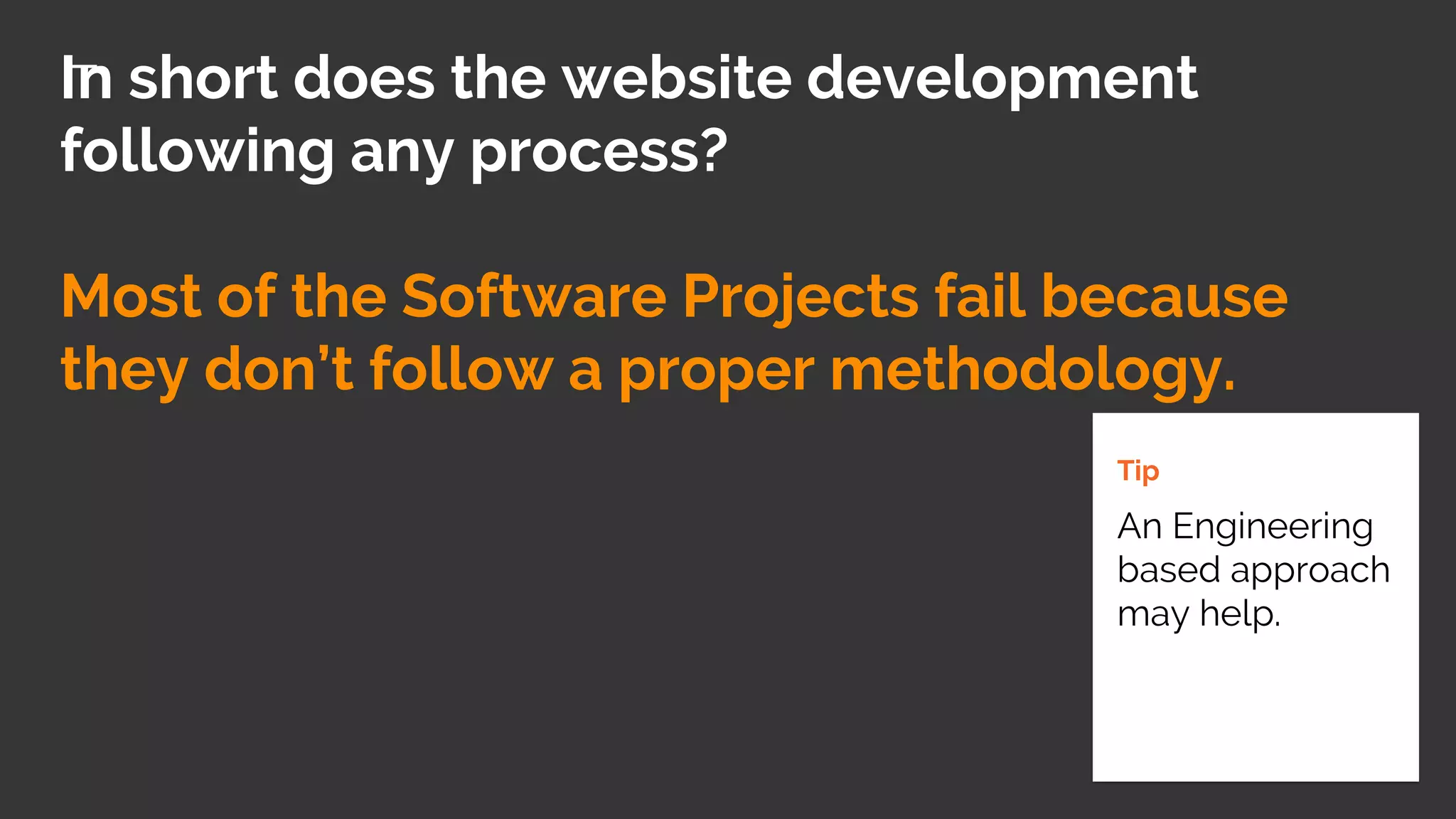 In short does the website development
following any process?
Most of the Software Projects fail because
they don’t follow a proper methodology.
Tip
An Engineering
based approach
may help.
 
