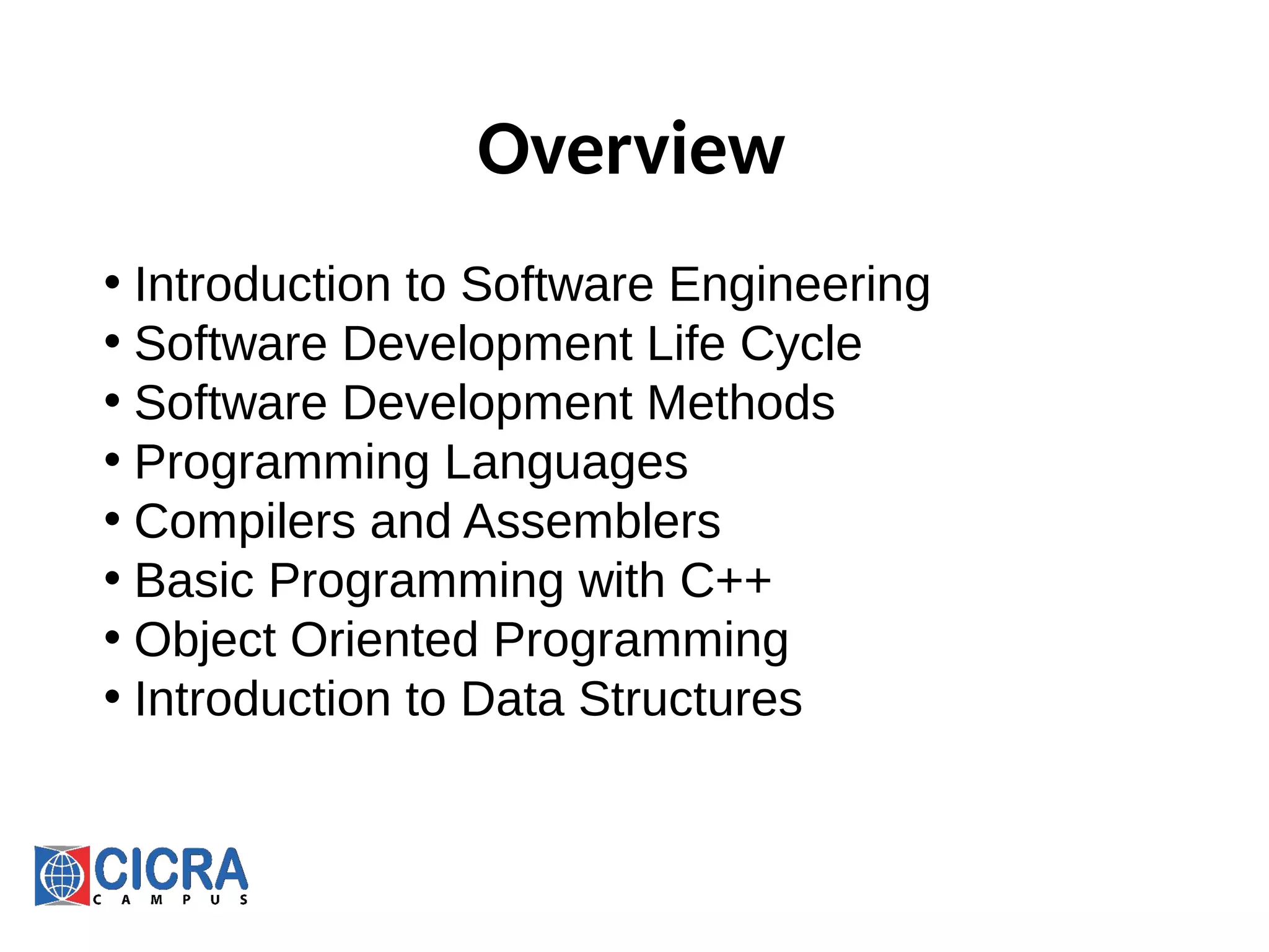 Overview
• Introduction to Software Engineering
• Software Development Life Cycle
• Software Development Methods
• Programming Languages
• Compilers and Assemblers
• Basic Programming with C++
• Object Oriented Programming
• Introduction to Data Structures
 