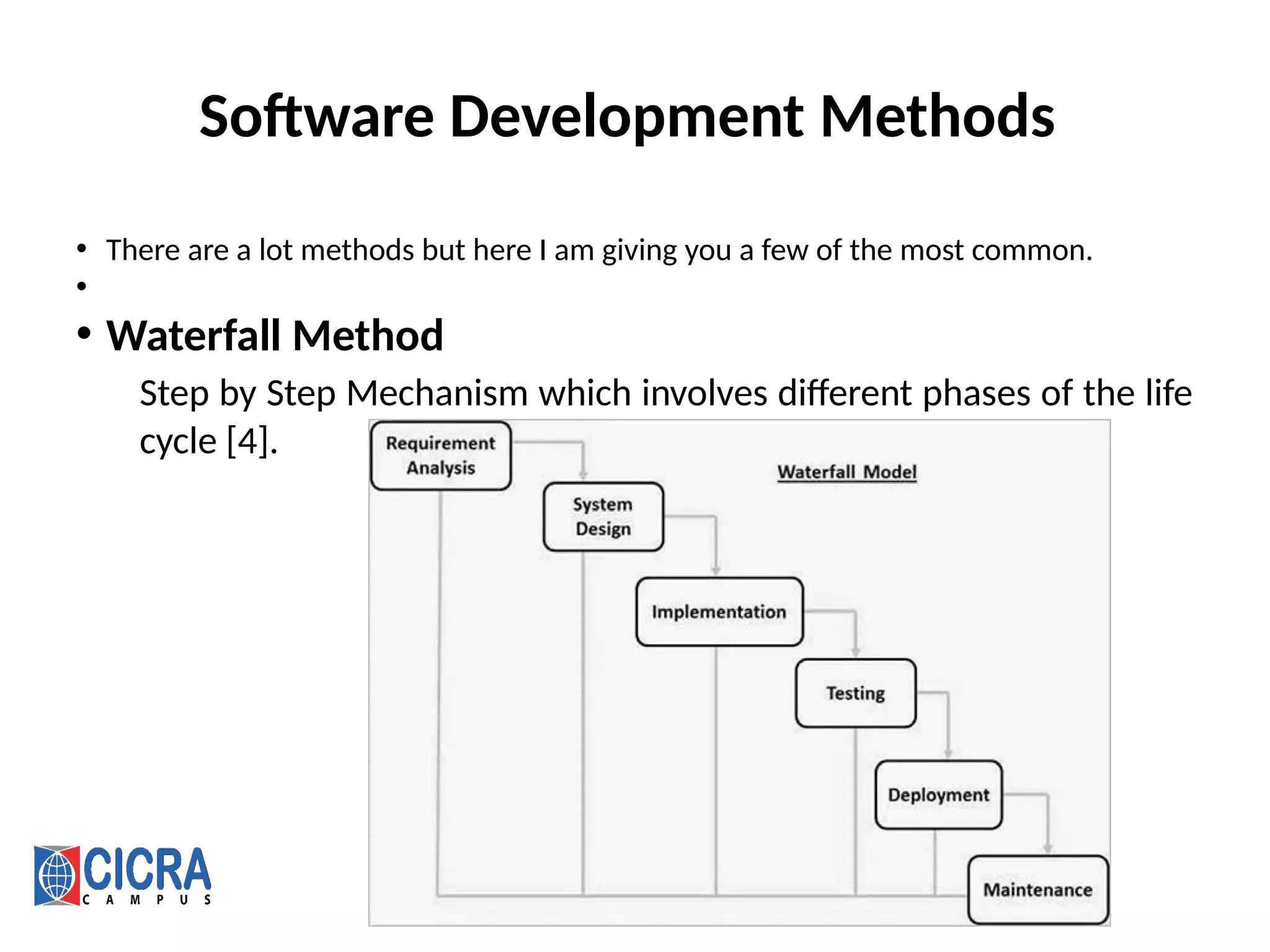 Software Development Methods
• There are a lot methods but here I am giving you a few of the most common.
•
• Waterfall Method
Step by Step Mechanism which involves different phases of the life
cycle [4].
 