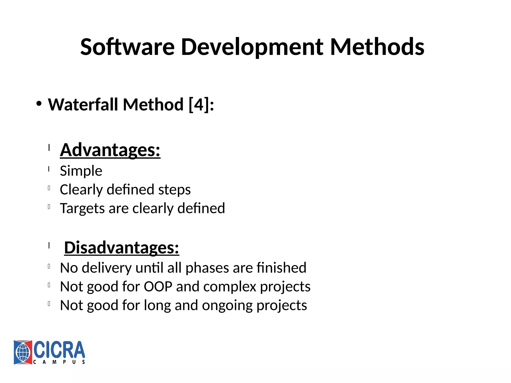 Software Development Methods
• Waterfall Method [4]:
l
Advantages:
l
Simple
l
Clearly defined steps
l
Targets are clearly defined
l
Disadvantages:
l
No delivery until all phases are finished
l
Not good for OOP and complex projects
l
Not good for long and ongoing projects
 