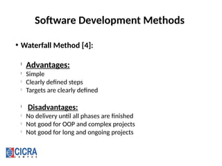 Software Development Methods
• Waterfall Method [4]:
l
Advantages:
l
Simple
l
Clearly defined steps
l
Targets are clearly defined
l
Disadvantages:
l
No delivery until all phases are finished
l
Not good for OOP and complex projects
l
Not good for long and ongoing projects
 