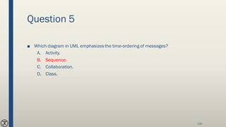 Question 5
■ Which diagram in UML emphasizes the time-ordering of messages?
A. Activity.
B. Sequence.
C. Collaboration.
D. Class.
110
 