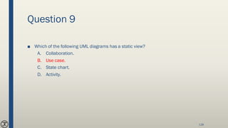 Question 9
■ Which of the following UML diagrams has a static view?
A. Collaboration.
B. Use case.
C. State chart.
D. Activity.
118
 