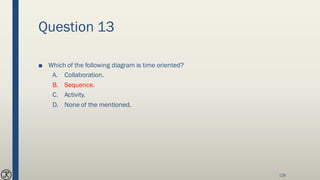 Question 13
■ Which of the following diagram is time oriented?
A. Collaboration.
B. Sequence.
C. Activity.
D. None of the mentioned.
126
 