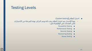 Testing Levels
■‫النظام‬ ‫اختبار‬(systemtesting:)
–‫االخت‬ ‫من‬ ‫المرحلة‬ ‫بهذه‬ ‫التركيز‬ ‫ويتم‬ ‫ذاته‬ ‫بحد‬ ‫النظام‬ ‫اختبار‬ ‫يتم‬ ‫االختبار‬ ‫بهذا‬‫بارات‬
‫مثل‬ ‫الوظيفية‬ ‫غير‬ ‫الخدمات‬ ‫على‬:
■Reusability Testing
■Performance Testing
■Security Testing
■Recovering Testing
■Stress Testing
155
 