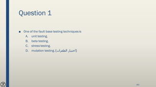 Question 1
■ One of the fault base testing techniquesis
A. unit testing.
B. beta testing.
C. stress testing.
D. mutation testing. (‫الطفرات‬ ‫اختبار‬)
162
 