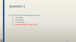 Question 1
■ One of the fault base testing techniquesis
A. unit testing.
B. beta testing.
C. stress testing.
D. mutation testing. (‫الطفرات‬ ‫اختبار‬)
163
 