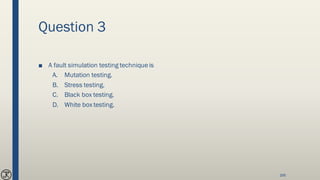 Question 3
■ A fault simulation testing techniqueis
A. Mutation testing.
B. Stress testing.
C. Black box testing.
D. White box testing.
166
 