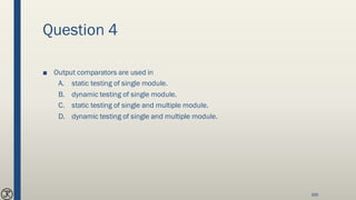 Question 4
■ Output comparators are used in
A. static testing of single module.
B. dynamic testing of single module.
C. static testing of single and multiple module.
D. dynamic testing of single and multiple module.
168
 