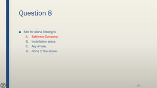 Question 8
■ Site for Alpha Testing is
A. Software Company.
B. Installation place.
C. Any where.
D. None of the above.
177
 