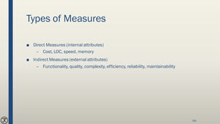 Types of Measures
■ Direct Measures (internal attributes)
– Cost, LOC, speed, memory
■ Indirect Measures (external attributes)
– Functionality, quality, complexity, efficiency, reliability, maintainability
191
 