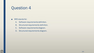 Question 4
■ SRD stands for:
A. Software requirements definition.
B. Structured requirements definition.
C. Software requirements diagram.
D. Structured requirements diagram.
205
 
