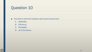 Question 10
■ The level at which the software uses scarceresources is
A. Reliability.
B. Efficiency.
C. Portability.
D. all of the above.
217
 