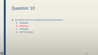 Question 10
■ The level at which the software uses scarceresources is
A. Reliability.
B. Efficiency.
C. Portability.
D. All of the above.
218
 