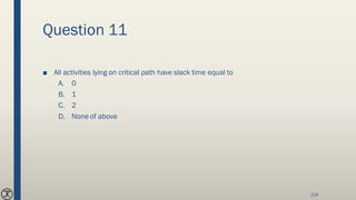 Question 11
■ All activities lying on critical path have slack time equal to
A. 0
B. 1
C. 2
D. None of above
219
 