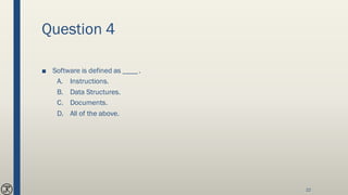 Question 4
■ Software is defined as ____ .
A. Instructions.
B. Data Structures.
C. Documents.
D. All of the above.
22
 