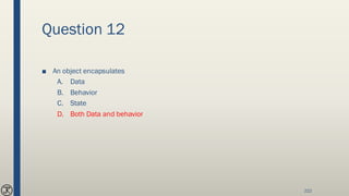 Question 12
■ An object encapsulates
A. Data
B. Behavior
C. State
D. Both Data and behavior
222
 