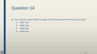 Question 14
■ The tools that support different stages of software developmentlife cycle are called:
A. CASE Tools
B. CAME tools
C. CAQE tools
D. CARE tools
225
 