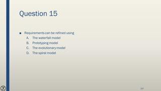 Question 15
■ Requirements can be refined using
A. The waterfall model
B. Prototyping model
C. The evolutionarymodel
D. The spiral model
227
 