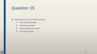 Question 15
■ Requirements can be refined using
A. The waterfall model
B. Prototyping model
C. The evolutionarymodel
D. The spiral model
228
 