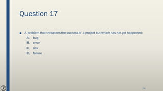 Question 17
■ A problem that threatens the successof a project but which has not yet happened:
A. bug
B. error
C. risk
D. failure
231
 