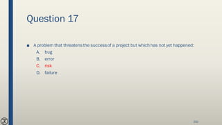 Question 17
■ A problem that threatens the successof a project but which has not yet happened:
A. bug
B. error
C. risk
D. failure
232
 