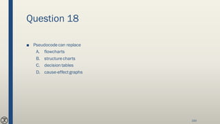 Question 18
■ Pseudocodecan replace
A. flowcharts
B. structurecharts
C. decision tables
D. cause-effectgraphs
233
 