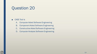 Question 20
■ CASE Tool is
A. Computer Aided Software Engineering
B. ComponentAided Software Engineering
C. ConstructiveAided Software Engineering
D. Computer Analysis Software Engineering
237
 