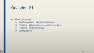 Question 21
■ Software consists of
A. Set of instructions + operating procedures
B. Programs + documentation + operating procedures
C. Programs + hardwaremanuals
D. Set of programs
239
 