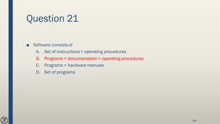 Question 21
■ Software consists of
A. Set of instructions + operating procedures
B. Programs + documentation + operating procedures
C. Programs + hardwaremanuals
D. Set of programs
240
 
