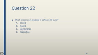 Question 22
■ Which phase is not available in software life cycle?
A. Coding
B. Testing
C. Maintenance
D. Abstraction
241
 