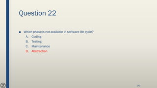 Question 22
■ Which phase is not available in software life cycle?
A. Coding
B. Testing
C. Maintenance
D. Abstraction
242
 