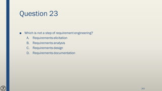 Question 23
■ Which is not a step of requirement engineering?
A. Requirements elicitation
B. Requirements analysis
C. Requirements design
D. Requirements documentation
243
 