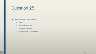 Question 25
■ Which is not a size metric?
A. LOC
B. Function count
C. Program length
D. Cyclomatic complexity
247
 