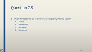 Question 28
■ Which of these terms is a level name in the Capability Maturity Model?
A. Ad hoc
B. Repeatable
C. Reusable
D. Organized
254
 