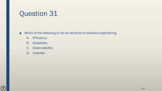 Question 31
■ Which of the following is not an attribute of software engineering
A. Efficiency.
B. Scalability.
C. Dependability.
D. Usability.
259
 