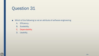 Question 31
■ Which of the following is not an attribute of software engineering
A. Efficiency.
B. Scalability.
C. Dependability.
D. Usability.
260
 