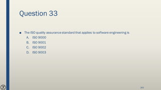 Question 33
■ The ISO quality assurancestandard that applies to software engineering is
A. ISO 9000
B. ISO 9001
C. ISO 9002
D. ISO 9003
263
 