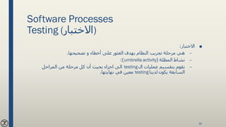 Software Processes
Testing (‫)االختبار‬
■‫االختبار‬:
–‫تصحيحها‬ ‫و‬ ‫أخطاء‬ ‫على‬ ‫العثور‬ ‫بهدف‬ ‫النظام‬ ‫تجريب‬ ‫مرحلة‬ ‫هي‬.
–‫المظلة‬ ‫نشاط‬(umbrella activity:)
–‫ال‬ ‫عمليات‬ ‫بتقسيم‬ ‫نقوم‬testing‫المراحل‬ ‫من‬ ‫مرحلة‬ ‫كل‬ ‫أن‬ ‫بحيث‬ ‫اجزاء‬ ‫الى‬
‫لدينا‬ ‫يكون‬ ‫السابقة‬testing‫نهايتها‬ ‫في‬ ‫معين‬.
30
 
