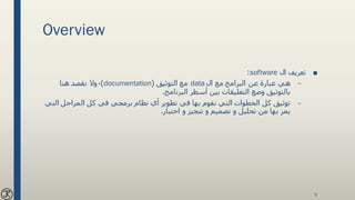 Overview
■‫ال‬ ‫تعريف‬software:
–‫ال‬ ‫مع‬ ‫البرامج‬ ‫عن‬ ‫عبارة‬ ‫هي‬data‫التوثيق‬ ‫مع‬(documentation)،‫هنا‬ ‫نقصد‬ ‫وال‬
‫البرنامج‬ ‫أسطر‬ ‫بين‬ ‫التعليقات‬ ‫وضع‬ ‫بالتوثيق‬.
–‫ال‬ ‫المراحل‬ ‫كل‬ ‫في‬ ‫برمجي‬ ‫نظام‬ ‫أي‬ ‫تطوير‬ ‫في‬ ‫بها‬ ‫نقوم‬ ‫التي‬ ‫الخطوات‬ ‫كل‬ ‫توثيق‬‫تي‬
‫اختبار‬ ‫و‬ ‫تنجيز‬ ‫و‬ ‫تصميم‬ ‫و‬ ‫تحليل‬ ‫من‬ ‫بها‬ ‫يمر‬.
5
 