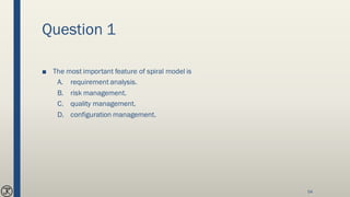 Question 1
■ The most important feature of spiral model is
A. requirement analysis.
B. risk management.
C. quality management.
D. configuration management.
54
 